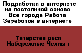 Подработка в интернете на постоянной основе - Все города Работа » Заработок в интернете   . Татарстан респ.,Набережные Челны г.